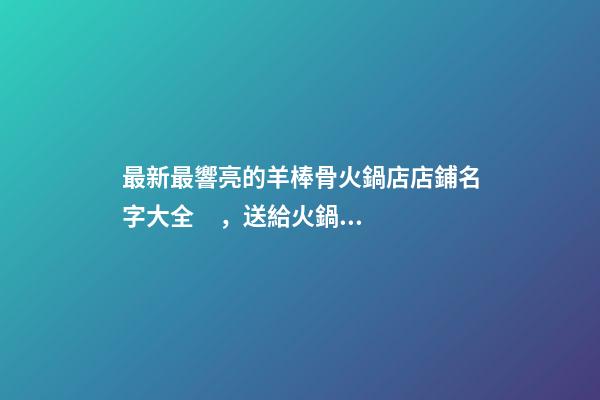 最新最響亮的羊棒骨火鍋店店鋪名字大全，送給火鍋店鋪起名